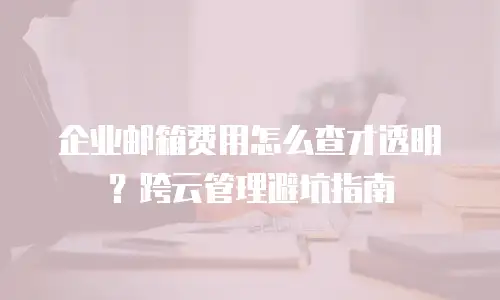 企业邮箱费用怎么查才透明？跨云管理避坑指南