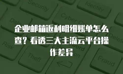 企业邮箱返利明细账单怎么查？看透三大主流云平台操作差异