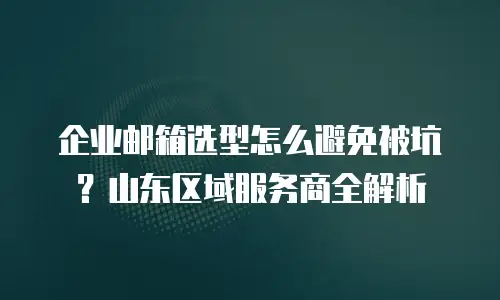 企业邮箱选型怎么避免被坑？山东区域服务商全解析