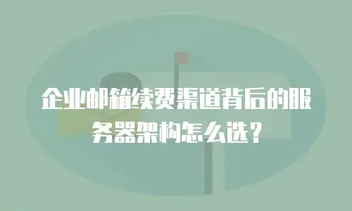 企业邮箱续费渠道背后的服务器架构怎么选？