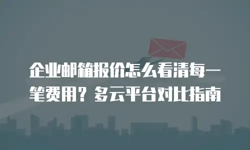 企业邮箱报价怎么看清每一笔费用？多云平台对比指南