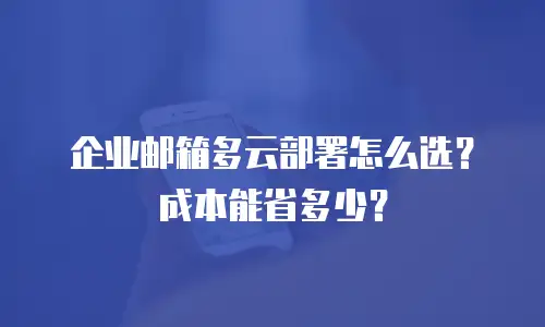 企业邮箱多云部署怎么选？成本能省多少？