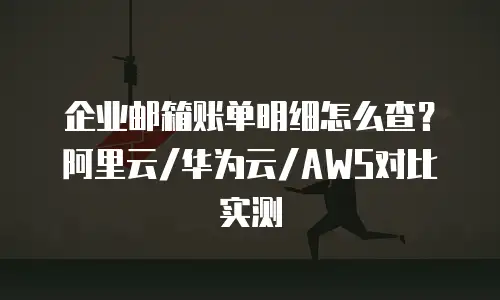 企业邮箱账单明细怎么查？阿里云/华为云/AWS对比实测