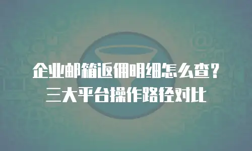 企业邮箱返佣明细怎么查？三大平台操作路径对比