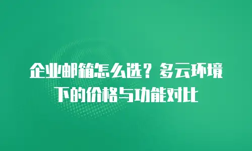 企业邮箱怎么选？多云环境下的价格与功能对比