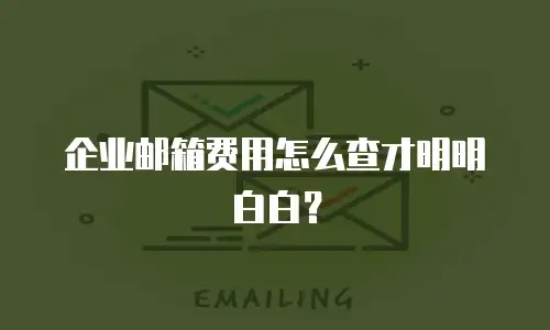企业邮箱费用怎么查才明明白白？
