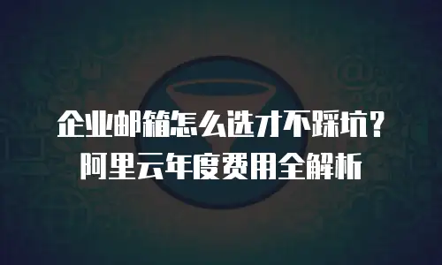企业邮箱怎么选才不踩坑？阿里云年度费用全解析