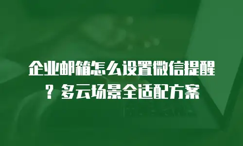 企业邮箱怎么设置微信提醒？多云场景全适配方案