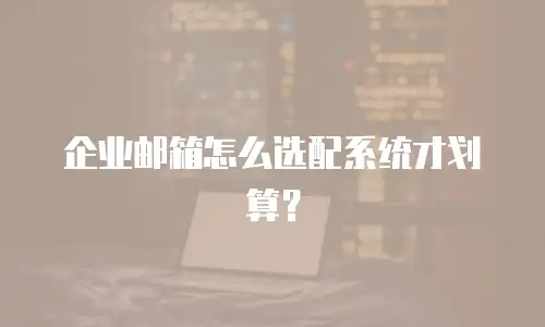 企业邮箱怎么选配系统才划算?