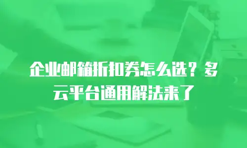企业邮箱折扣券怎么选？多云平台通用解法来了