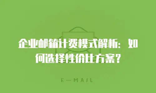 企业邮箱计费模式解析：如何选择性价比方案？
