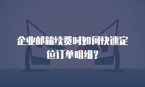 企业邮箱续费时如何快速定位订单明细?