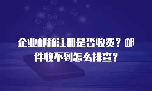 企业邮箱注册是否收费?邮件收不到怎么排查?