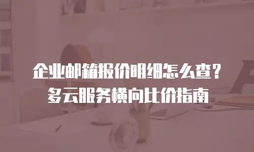 企业邮箱报价明细怎么查？多云服务横向比价指南