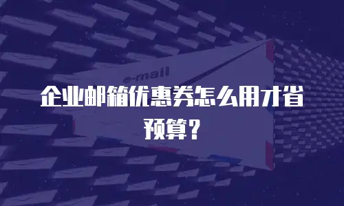 企业邮箱优惠券怎么用才省预算?