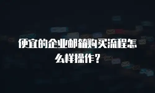 便宜的企业邮箱购买流程怎么样操作?