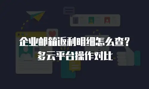 企业邮箱返利明细怎么查？多云平台操作对比