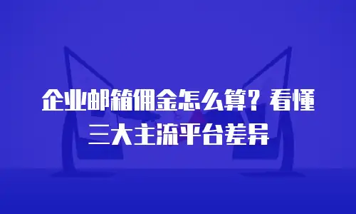 企业邮箱佣金怎么算？看懂三大主流平台差异