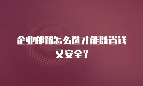 企业邮箱怎么选才能既省钱又安全？