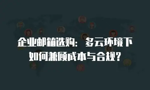 企业邮箱选购：多云环境下如何兼顾成本与合规？