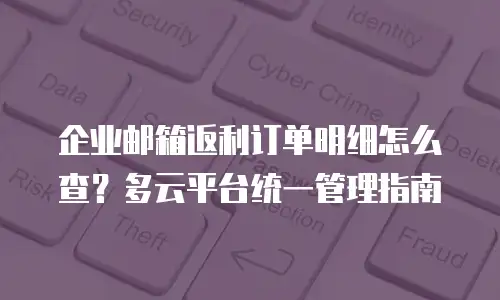 企业邮箱返利订单明细怎么查？多云平台统一管理指南