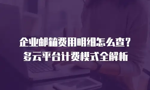 企业邮箱费用明细怎么查?多云平台计费模式全解析