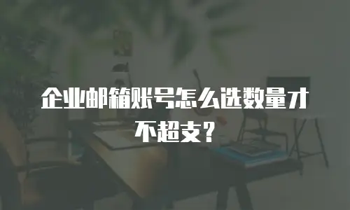 企业邮箱账号怎么选数量才不超支？
