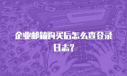 企业邮箱购买后怎么查登录日志？