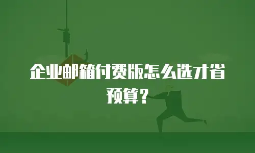 企业邮箱付费版怎么选才省预算？