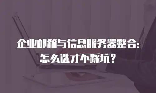 企业邮箱与信息服务器整合:怎么选才不踩坑?