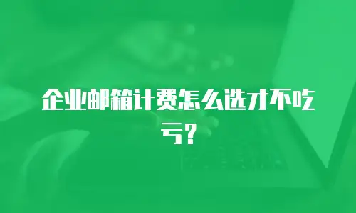 企业邮箱计费怎么选才不吃亏？