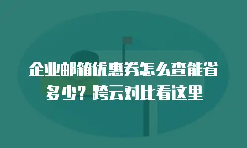 企业邮箱优惠券怎么查能省多少？跨云对比看这里