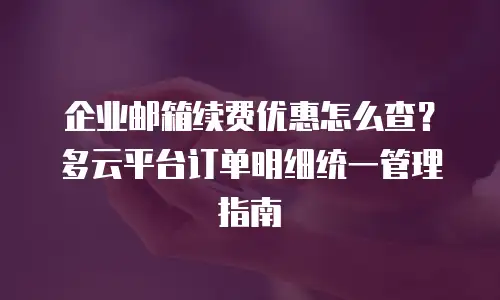 企业邮箱续费优惠怎么查？多云平台订单明细统一管理指南