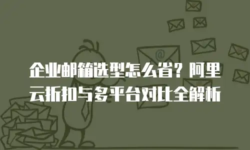 企业邮箱选型怎么省?阿里云折扣与多平台对比全解析