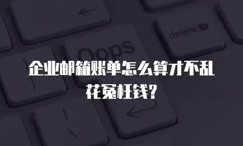 企业邮箱账单怎么算才不乱花冤枉钱？