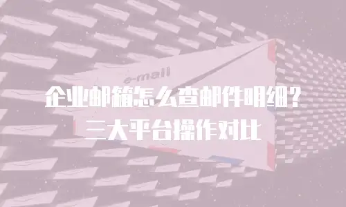 企业邮箱怎么查邮件明细？三大平台操作对比
