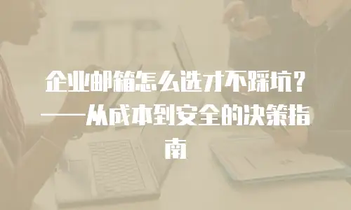 企业邮箱怎么选才不踩坑?——从成本到安全的决策指南