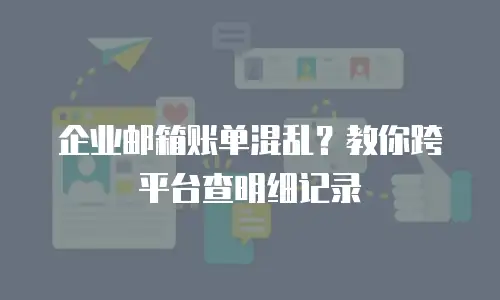 企业邮箱账单混乱?教你跨平台查明细记录