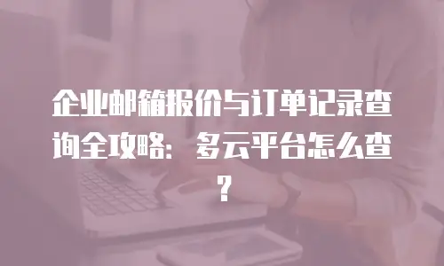 企业邮箱报价与订单记录查询全攻略:多云平台怎么查?