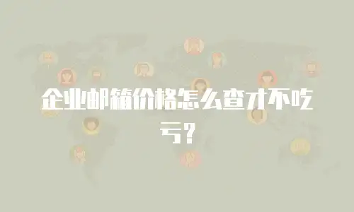 企业邮箱价格怎么查才不吃亏?