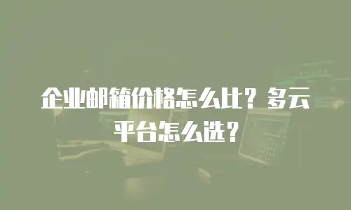 企业邮箱价格怎么比？多云平台怎么选？