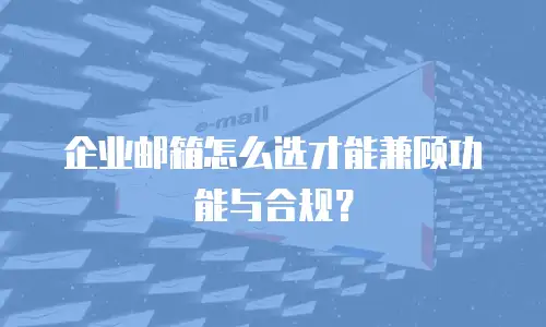 企业邮箱怎么选才能兼顾功能与合规?