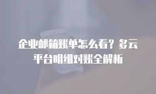 企业邮箱账单怎么看？多云平台明细对账全解析