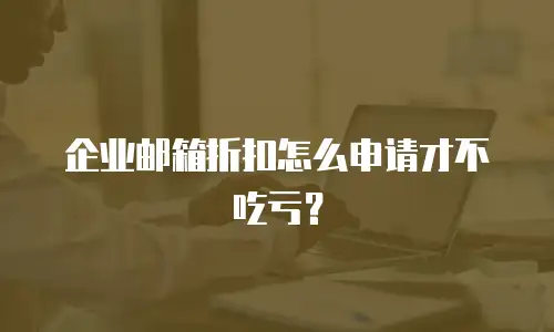 企业邮箱折扣怎么申请才不吃亏？