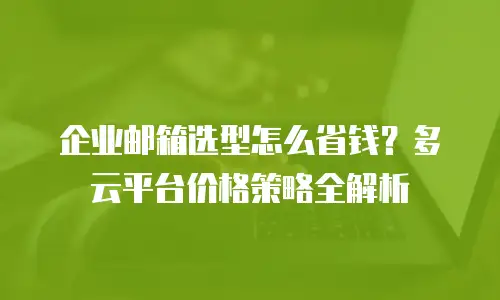 企业邮箱选型怎么省钱?多云平台价格策略全解析