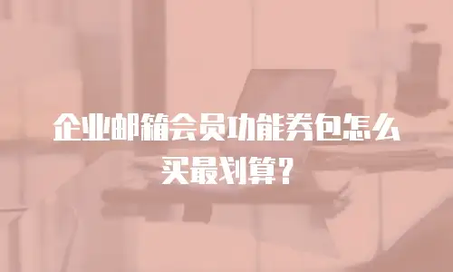 企业邮箱会员功能券包怎么买最划算？