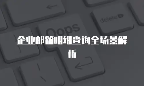 企业邮箱明细查询全场景解析