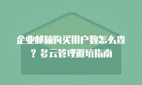 企业邮箱购买用户数怎么查？多云管理避坑指南