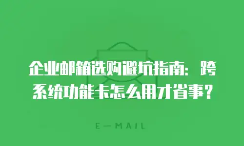 企业邮箱选购避坑指南：跨系统功能卡怎么用才省事？