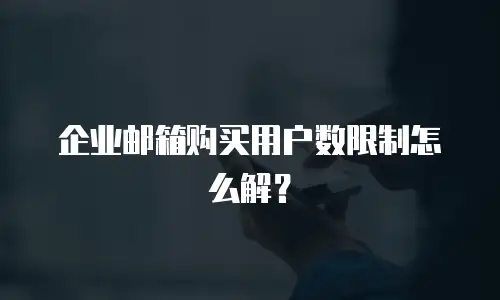 企业邮箱购买用户数限制怎么解？